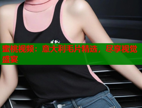 蜜桃视频：意大利毛片精选，尽享视觉盛宴  第2张