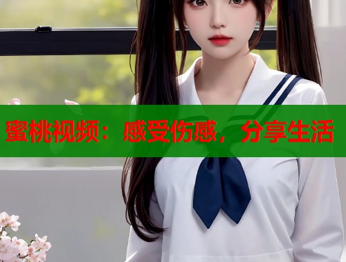 蜜桃视频：感受伤感，分享生活