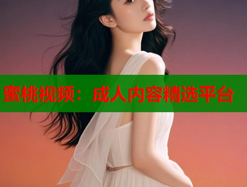 蜜桃视频：成人内容精选平台