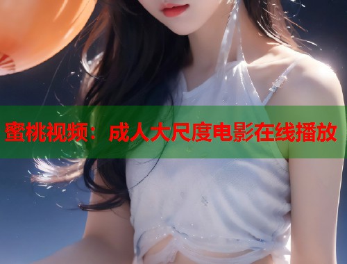 蜜桃视频：成人大尺度电影在线播放  第2张