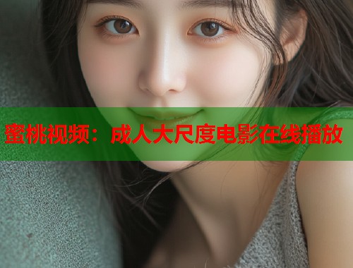 蜜桃视频：成人大尺度电影在线播放