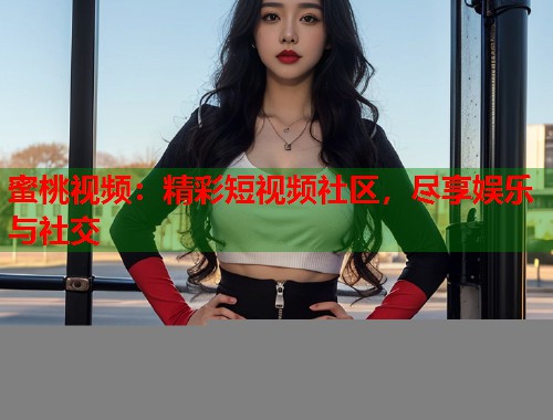 蜜桃视频：精彩短视频社区，尽享娱乐与社交
