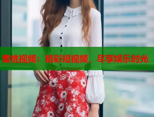 蜜桃视频：精彩短视频，尽享娱乐时光