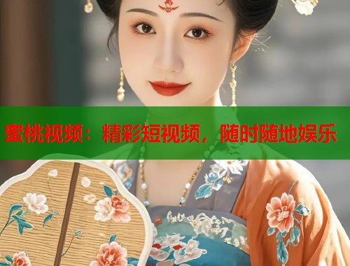 蜜桃视频：精彩短视频，随时随地娱乐