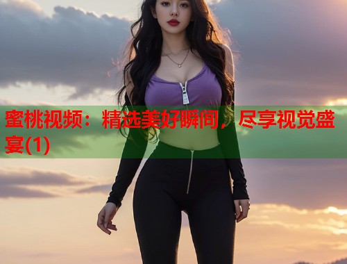 蜜桃视频：精选美好瞬间，尽享视觉盛宴(1)