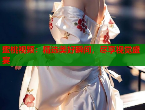 蜜桃视频：精选美好瞬间，尽享视觉盛宴