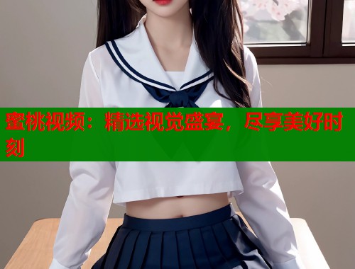 蜜桃视频：精选视觉盛宴，尽享美好时刻