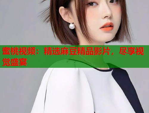 蜜桃视频：精选麻豆精品影片，尽享视觉盛宴