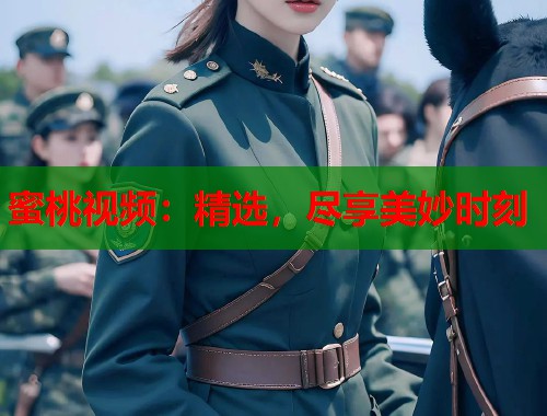 蜜桃视频：精选，尽享美妙时刻