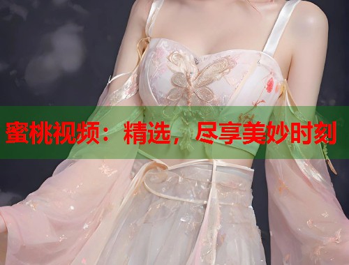 蜜桃视频：精选，尽享美妙时刻  第2张