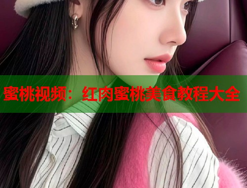 蜜桃视频：红肉蜜桃美食教程大全