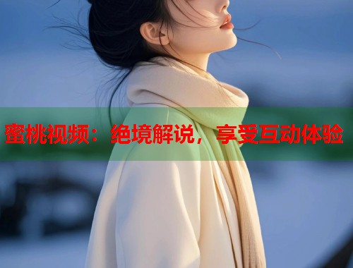 蜜桃视频：绝境解说，享受互动体验
