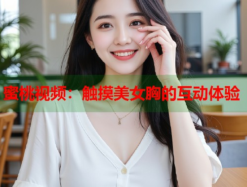 蜜桃视频：触摸美女胸的互动体验