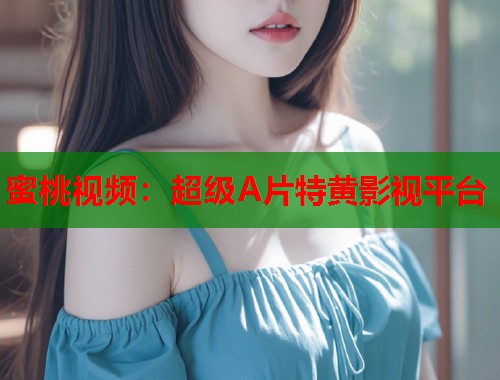 蜜桃视频：超级A片特黄影视平台
