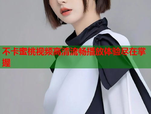 不卡蜜桃视频高清流畅播放体验尽在掌握