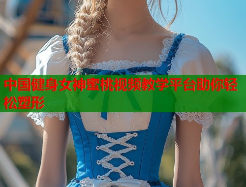中国健身女神蜜桃视频教学平台助你轻松塑形