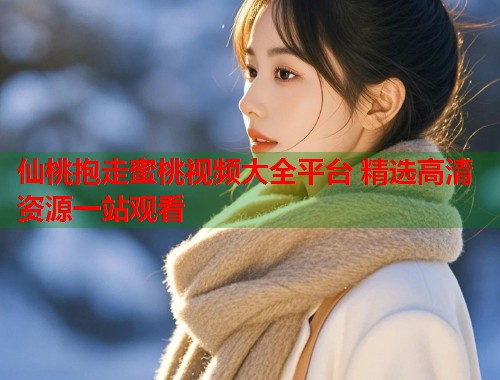 仙桃抱走蜜桃视频大全平台 精选高清资源一站观看