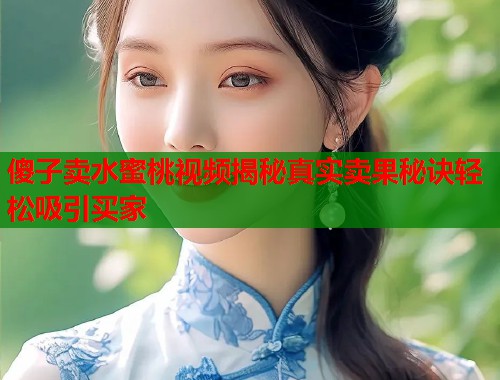 傻子卖水蜜桃视频揭秘真实卖果秘诀轻松吸引买家
