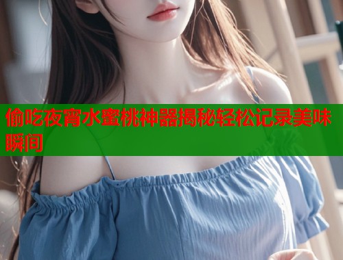 偷吃夜宵水蜜桃神器揭秘轻松记录美味瞬间  第2张