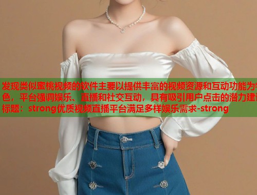 发现类似蜜桃视频的软件主要以提供丰富的视频资源和互动功能为特色，平台强调娱乐、直播和社交互动，具有吸引用户点击的潜力建议标题：strong优质视频直播平台满足多样娱乐需求-strong