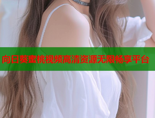 向日葵蜜桃视频高清资源无限畅享平台