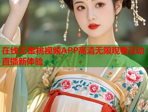在线无蜜桃视频APP高清无限观看互动直播新体验  第2张