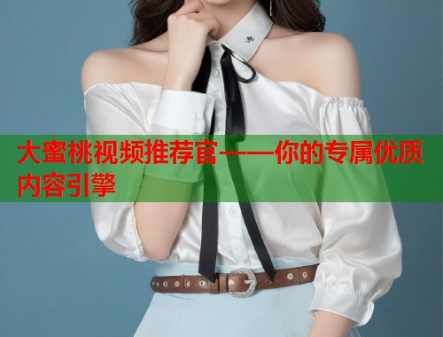 大蜜桃视频推荐官——你的专属优质内容引擎