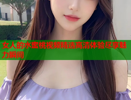 女人的水蜜桃视频精选高清体验尽享魅力瞬间