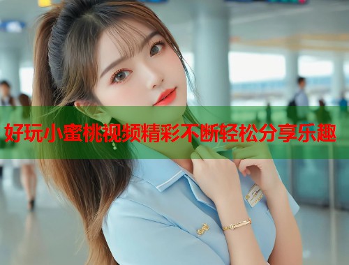 好玩小蜜桃视频精彩不断轻松分享乐趣
