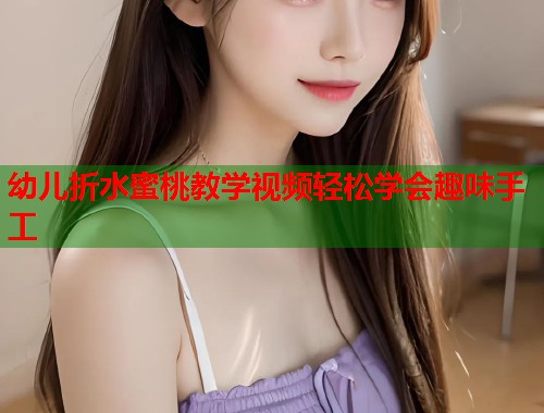 幼儿折水蜜桃教学视频轻松学会趣味手工