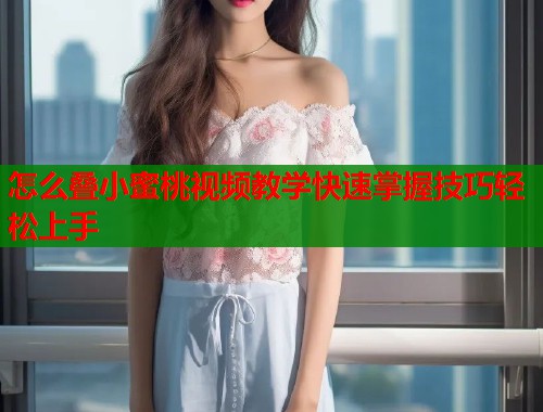 怎么叠小蜜桃视频教学快速掌握技巧轻松上手