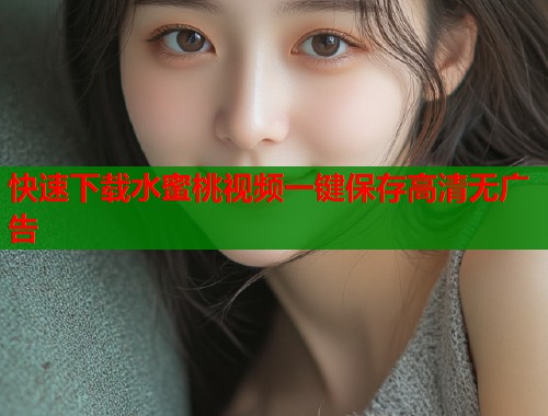 快速下载水蜜桃视频一键保存高清无广告