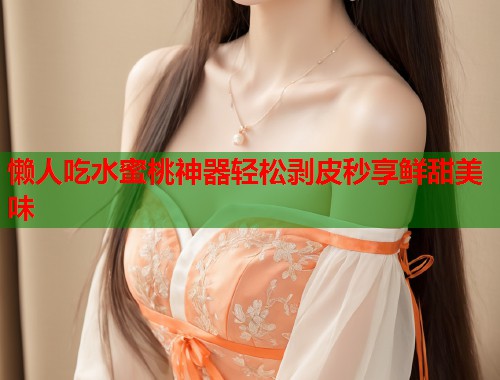 懒人吃水蜜桃神器轻松剥皮秒享鲜甜美味
