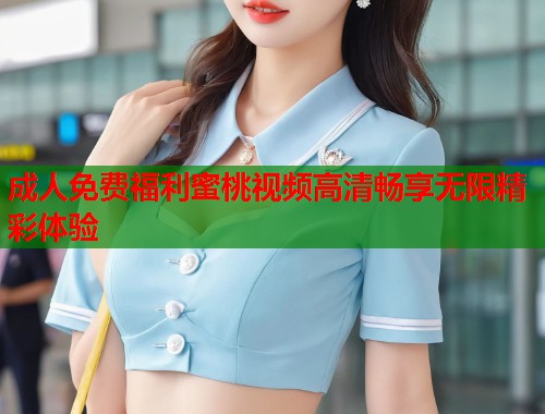 成人免费福利蜜桃视频高清畅享无限精彩体验