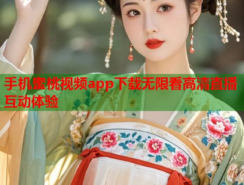 手机蜜桃视频app下载无限看高清直播互动体验