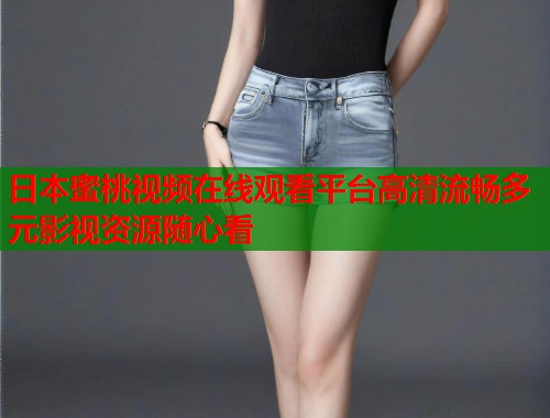 日本蜜桃视频在线观看平台高清流畅多元影视资源随心看