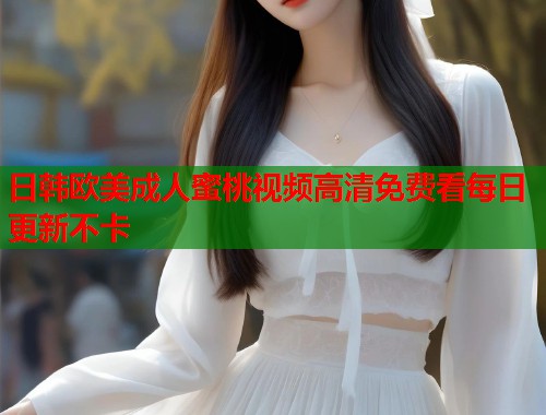 日韩欧美成人蜜桃视频高清免费看每日更新不卡
