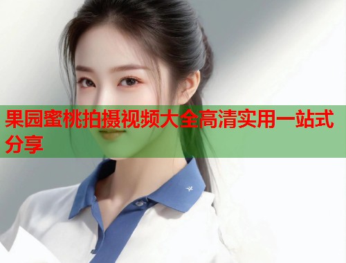 果园蜜桃拍摄视频大全高清实用一站式分享  第2张