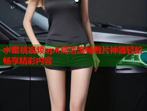 水蜜桃视频apk高清流畅看片神器轻松畅享精彩内容