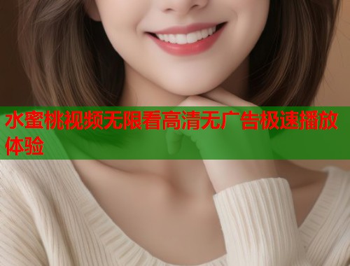水蜜桃视频无限看高清无广告极速播放体验