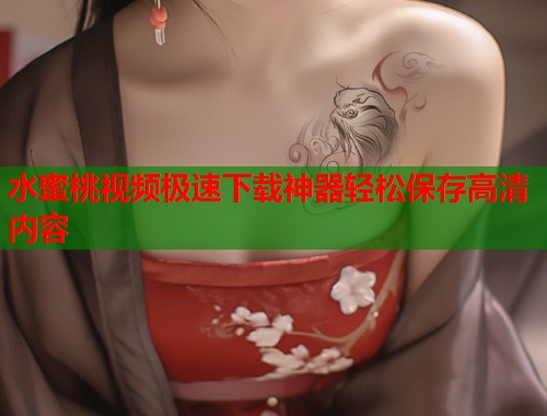 水蜜桃视频极速下载神器轻松保存高清内容