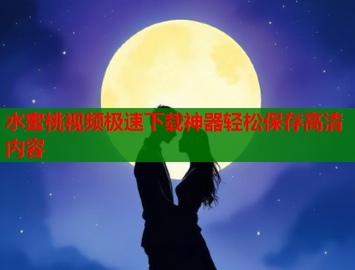 水蜜桃视频极速下载神器轻松保存高清内容  第2张