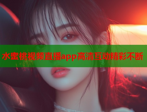 水蜜桃视频直播app高清互动精彩不断  第2张
