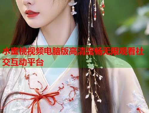 水蜜桃视频电脑版高清流畅无限观看社交互动平台