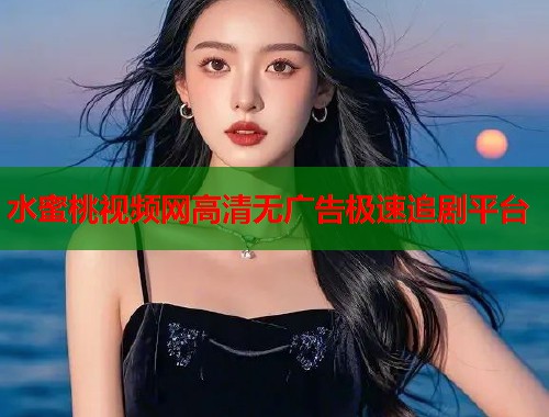 水蜜桃视频网高清无广告极速追剧平台