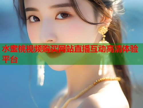 水蜜桃视频购买网站直播互动高清体验平台