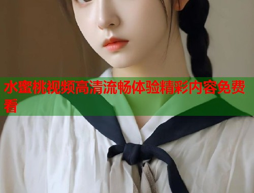 水蜜桃视频高清流畅体验精彩内容免费看