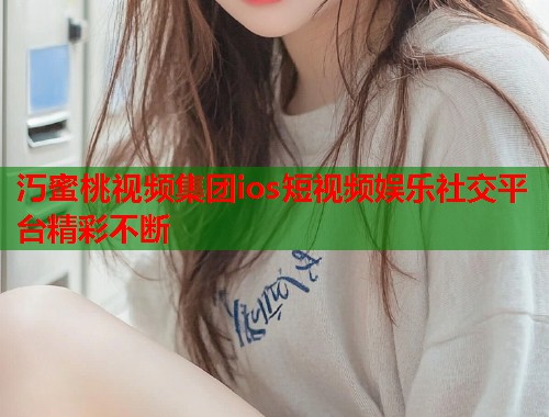 汅蜜桃视频集团ios短视频娱乐社交平台精彩不断  第2张