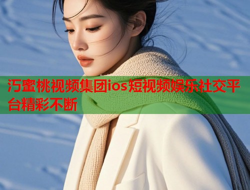汅蜜桃视频集团ios短视频娱乐社交平台精彩不断