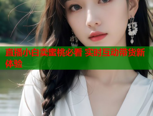 直播小白卖蜜桃必看 实时互动带货新体验
